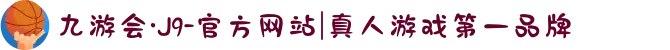九游会·J9-官方网站|真人游戏第一品牌